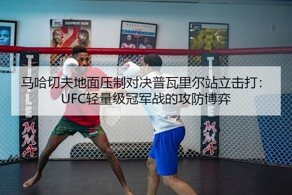 马哈切夫地面压制对决普瓦里尔站立击打：UFC轻量级冠军战的攻防博弈