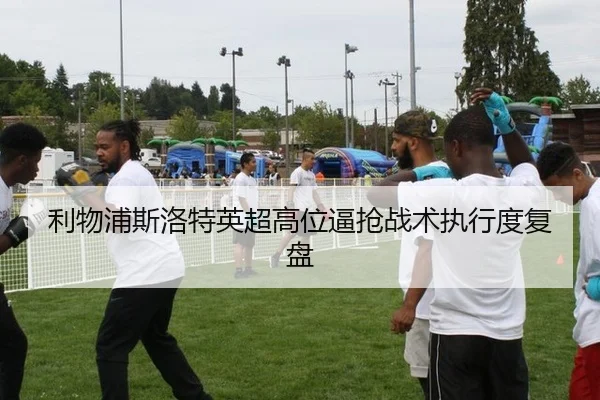 利物浦斯洛特英超高位逼抢战术执行度复盘