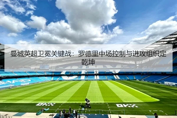 曼城英超卫冕关键战：罗德里中场控制与进攻组织定乾坤