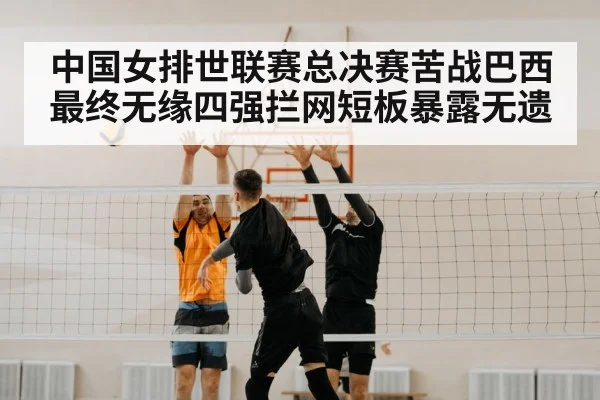 中国女排世联赛总决赛苦战巴西最终无缘四强拦网短板暴露无遗