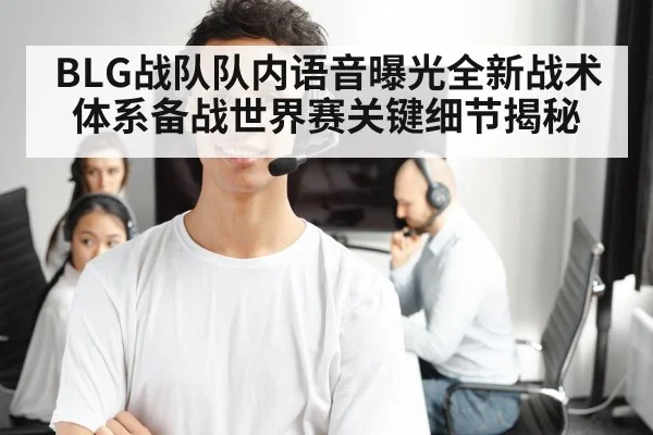 BLG战队队内语音曝光全新战术体系备战世界赛关键细节揭秘