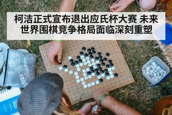 柯洁正式宣布退出应氏杯大赛 未来世界围棋竞争格局面临深刻重塑