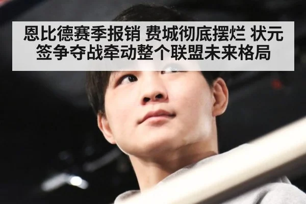 恩比德赛季报销 费城彻底摆烂 状元签争夺战牵动整个联盟未来格局