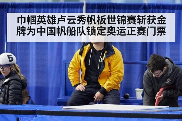 巾帼英雄卢云秀帆板世锦赛斩获金牌为中国帆船队锁定奥运正赛门票