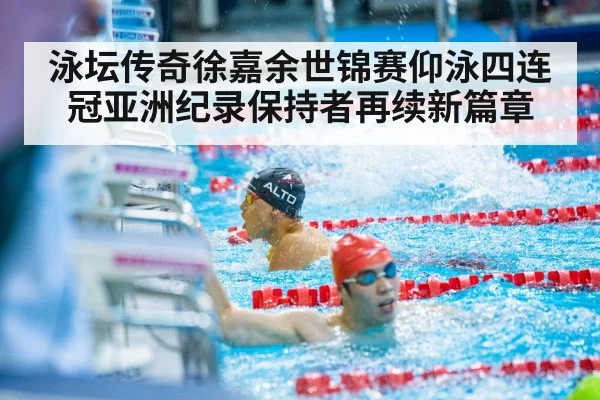 泳坛传奇徐嘉余世锦赛仰泳四连冠亚洲纪录保持者再续新篇章
