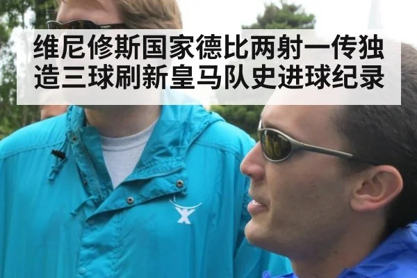 维尼修斯国家德比两射一传独造三球刷新皇马队史进球纪录